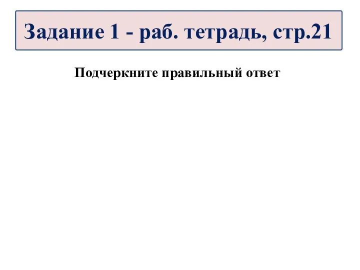 Подчеркните правильный ответ Задание 1 - раб. тетрадь, стр.21