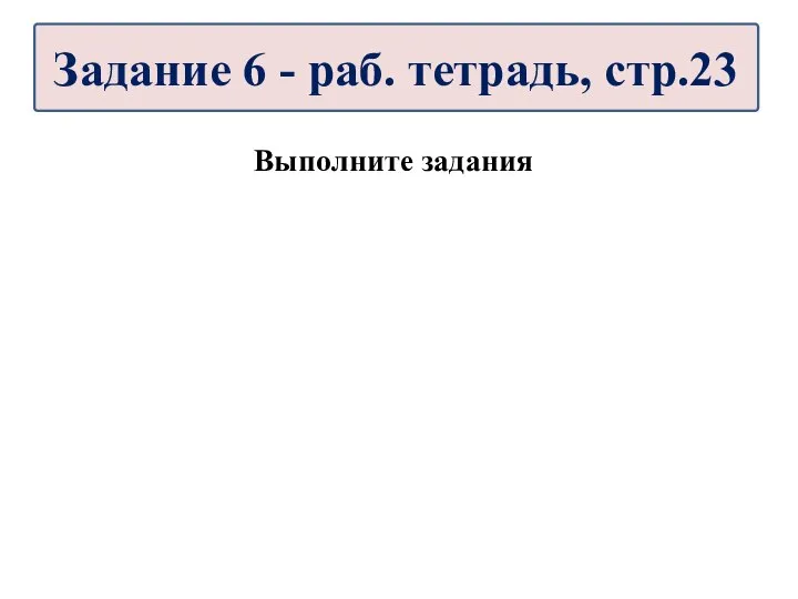 Выполните задания Задание 6 - раб. тетрадь, стр.23