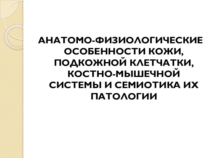 АНАТОМО-ФИЗИОЛОГИЧЕСКИЕ ОСОБЕННОСТИ КОЖИ, ПОДКОЖНОЙ КЛЕТЧАТКИ, КОСТНО-МЫШЕЧНОЙ СИСТЕМЫ И СЕМИОТИКА ИХ ПАТОЛОГИИ