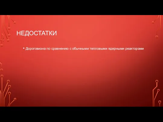 НЕДОСТАТКИ Дороговизна по сравнению с обычными тепловыми ядерными реакторами