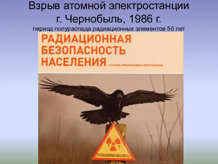 Взрыв атомной электростанции г. Чернобыль, 1986 г. период полураспада радиационных элементов 50 лет