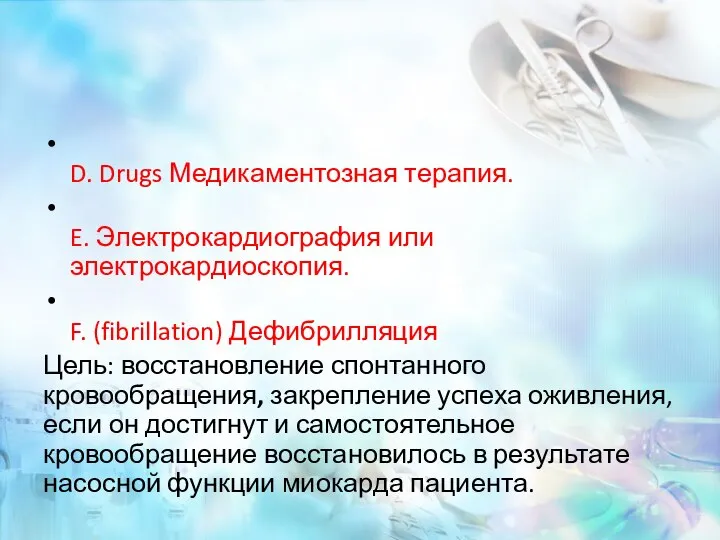 D. Drugs Медикаментозная терапия. E. Электрокардиография или электрокардиоскопия. F. (fibrillation) Дефибрилляция Цель:
