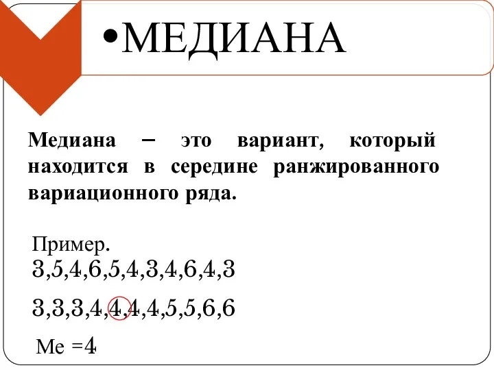 Медиана – это вариант, который находится в середине ранжированного вариационного ряда. Пример. 3,5,4,6,5,4,3,4,6,4,3 3,3,3,4,4,4,4,5,5,6,6 Ме =4