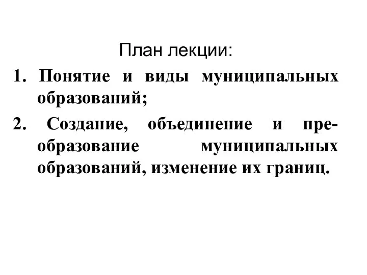 План лекции: 1. Понятие и виды муниципальных образований; 2. Создание, объединение и