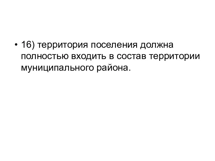 16) территория поселения должна полностью входить в состав территории муниципального района.