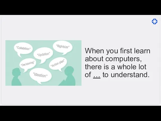 When you first learn about computers, there is a whole lot of … to understand.