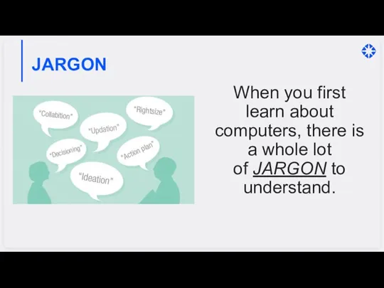 JARGON When you first learn about computers, there is a whole lot of JARGON to understand.