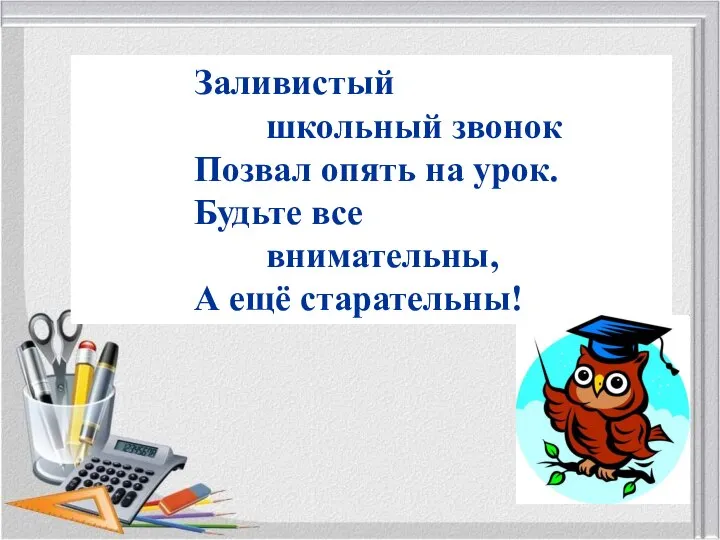 Заливистый школьный звонок Позвал опять на урок. Будьте все внимательны, А ещё старательны!