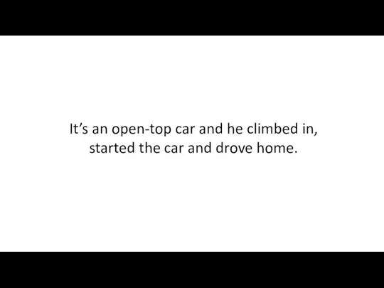 It’s an open-top car and he climbed in, started the car and drove home.