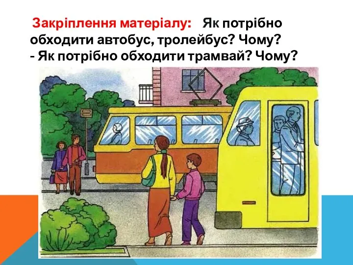 Закріплення матеріалу: Як потрібно обходити автобус, тролейбус? Чому? - Як потрібно обходити трамвай? Чому?