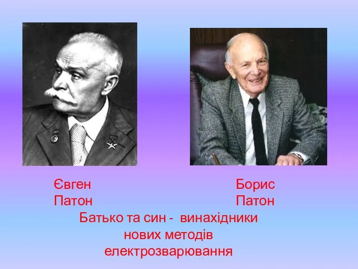 Євген Патон Борис Патон Батько та син - винахідники нових методів електрозварювання