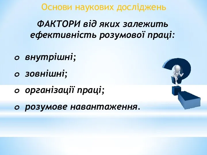 ФАКТОРИ від яких залежить ефективність розумової праці: внутрішні; зовнішні; організації праці; розумове навантаження. Основи наукових досліджень