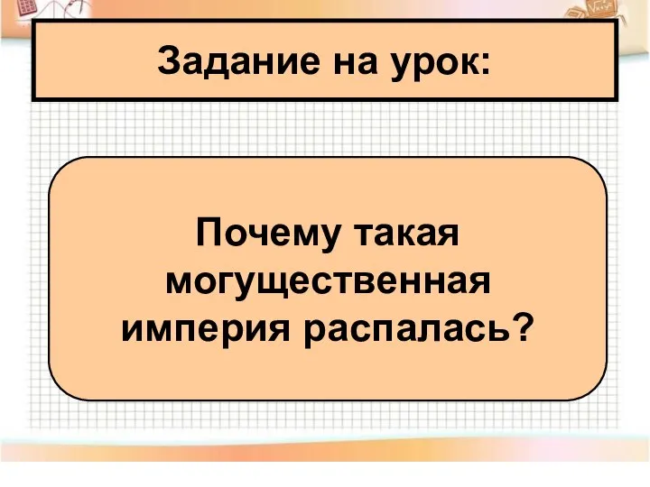 Задание на урок: Почему такая могущественная империя распалась?