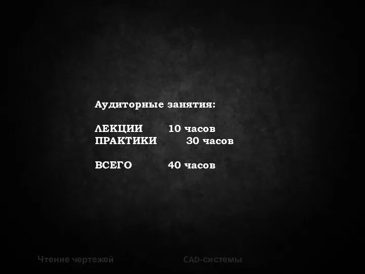 Аудиторные занятия: ЛЕКЦИИ 10 часов ПРАКТИКИ 30 часов ВСЕГО 40 часов Чтение чертежей CAD-системы