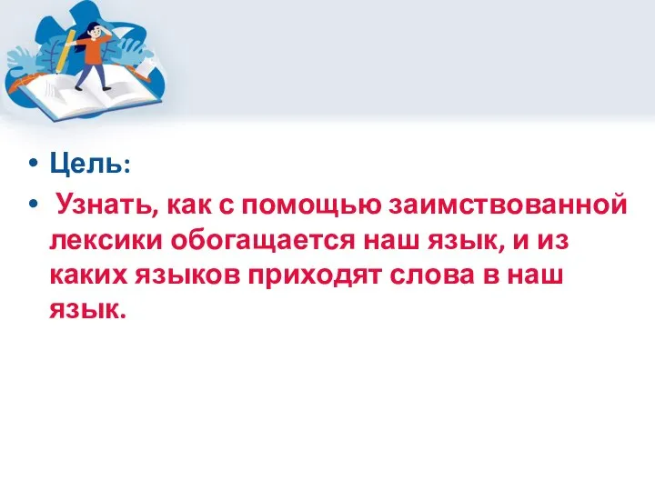 Цель: Узнать, как с помощью заимствованной лексики обогащается наш язык, и из