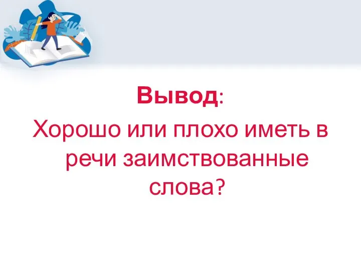 Вывод: Хорошо или плохо иметь в речи заимствованные слова?