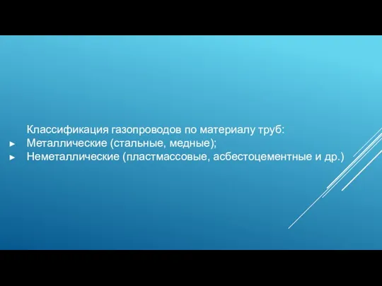 Классификация газопроводов по материалу труб: Металлические (стальные, медные); Неметаллические (пластмассовые, асбестоцементные и др.)