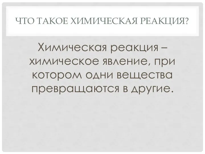 ЧТО ТАКОЕ ХИМИЧЕСКАЯ РЕАКЦИЯ? Химическая реакция – химическое явление, при котором одни вещества превращаются в другие.