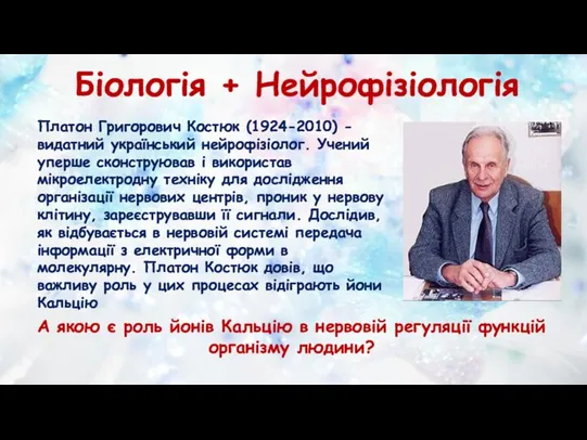 Біологія + Нейрофізіологія Платон Григорович Костюк (1924-2010) - видатний український нейрофізіолог. Учений