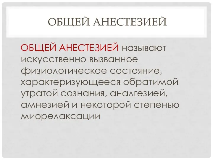 ОБЩЕЙ АНЕСТЕЗИЕЙ ОБЩЕЙ АНЕСТЕЗИЕЙ называют искусственно вызванное физиологическое состояние, характеризующееся обратимой утратой