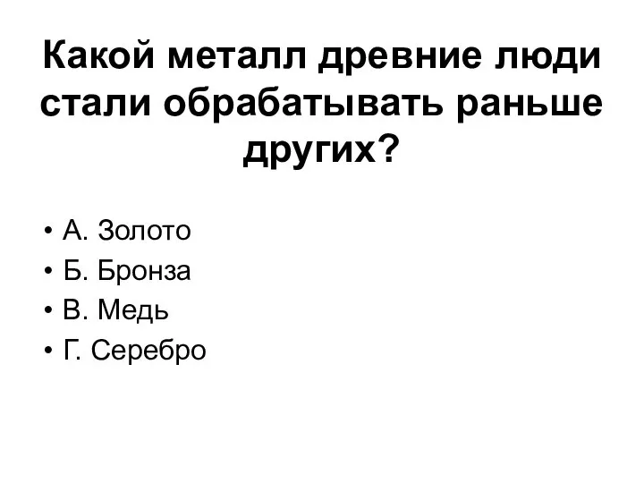 Какой металл древние люди стали обрабатывать раньше других? А. Золото Б. Бронза В. Медь Г. Серебро