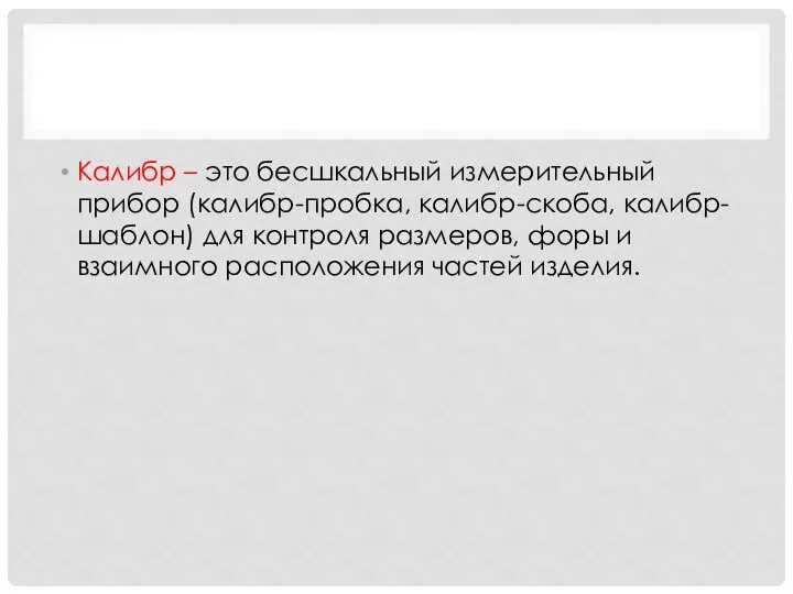Калибр – это бесшкальный измерительный прибор (калибр-пробка, калибр-скоба, калибр-шаблон) для контроля размеров,