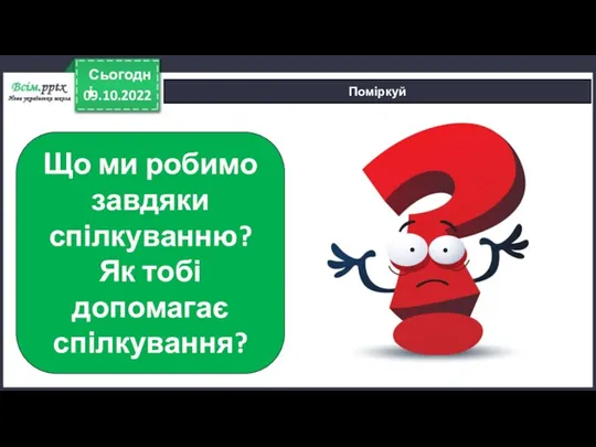 09.10.2022 Сьогодні Поміркуй Що ми робимо завдяки спілкуванню? Як тобі допомагає спілкування?