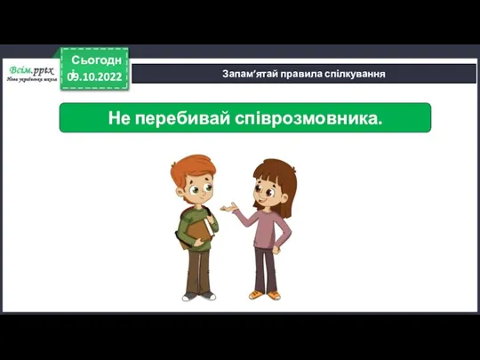 09.10.2022 Сьогодні Запам’ятай правила спілкування Не перебивай співрозмовника.