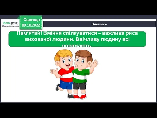 09.10.2022 Сьогодні Висновок Пам’ятай! Вміння спілкуватися – важлива риса вихованої людини. Ввічливу людину всі поважають.