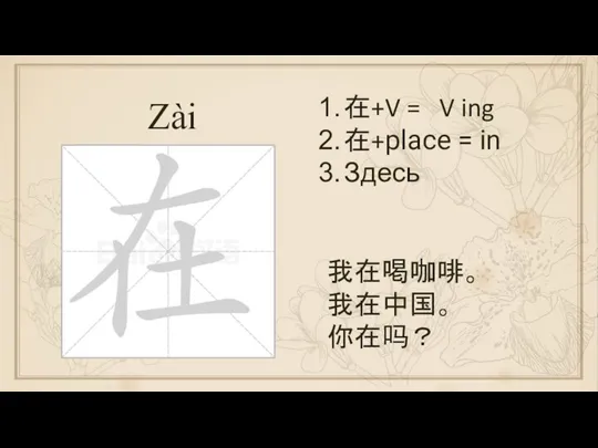 Zài 在+V = V ing 在+place = in Здесь 我在喝咖啡。 我在中国。 你在吗？