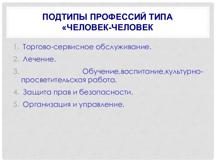 ПОДТИПЫ ПРОФЕССИЙ ТИПА «ЧЕЛОВЕК-ЧЕЛОВЕК Торгово-сервисное обслуживание. Лечение. Обучение,воспитание,культурно-просветительская работа. Защита прав и безопасности. Организация и управление.