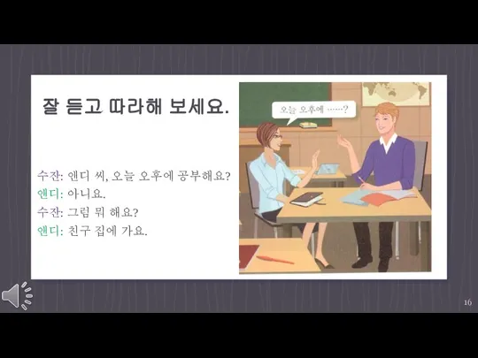 잘 듣고 따라해 보세요. 수잔: 앤디 씨, 오늘 오후에 공부해요? 앤디: 아니요.