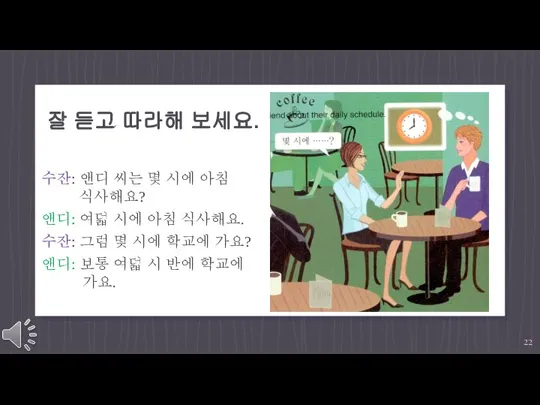 잘 듣고 따라해 보세요. 수잔: 앤디 씨는 몇 시에 아침 식사해요? 앤디: