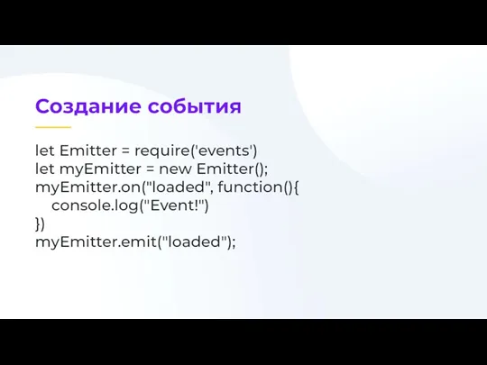 let Emitter = require('events') let myEmitter = new Emitter(); myEmitter.on("loaded", function(){ console.log("Event!") }) myEmitter.emit("loaded");