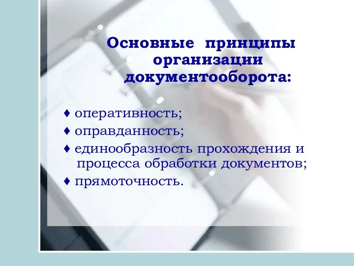 Основные принципы организации документооборота: ♦ оперативность; ♦ оправданность; ♦ единообразность прохождения и