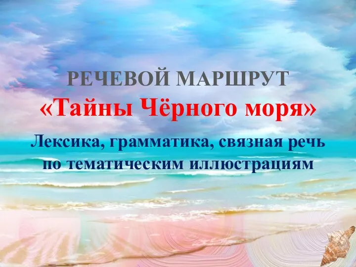 РЕЧЕВОЙ МАРШРУТ «Тайны Чёрного моря» Лексика, грамматика, связная речь по тематическим иллюстрациям