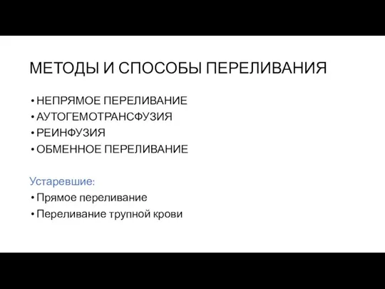 МЕТОДЫ И СПОСОБЫ ПЕРЕЛИВАНИЯ НЕПРЯМОЕ ПЕРЕЛИВАНИЕ АУТОГЕМОТРАНСФУЗИЯ РЕИНФУЗИЯ ОБМЕННОЕ ПЕРЕЛИВАНИЕ Устаревшие: Прямое переливание Переливание трупной крови