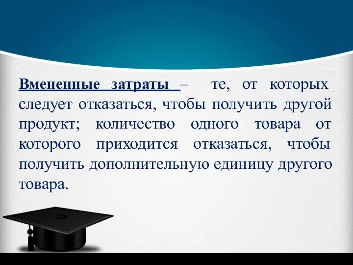 Вмененные затраты – те, от которых следует отказаться, чтобы получить другой продукт;