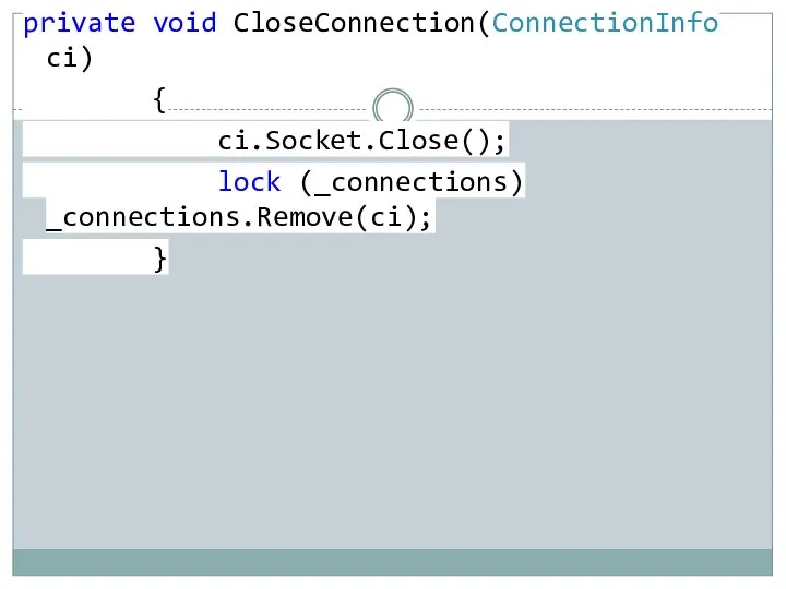 private void CloseConnection(ConnectionInfo ci) { ci.Socket.Close(); lock (_connections) _connections.Remove(ci); }