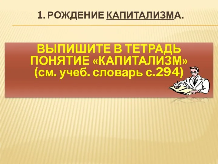 1. РОЖДЕНИЕ КАПИТАЛИЗМА. ВЫПИШИТЕ В ТЕТРАДЬ ПОНЯТИЕ «КАПИТАЛИЗМ» (см. учеб. словарь с.294)