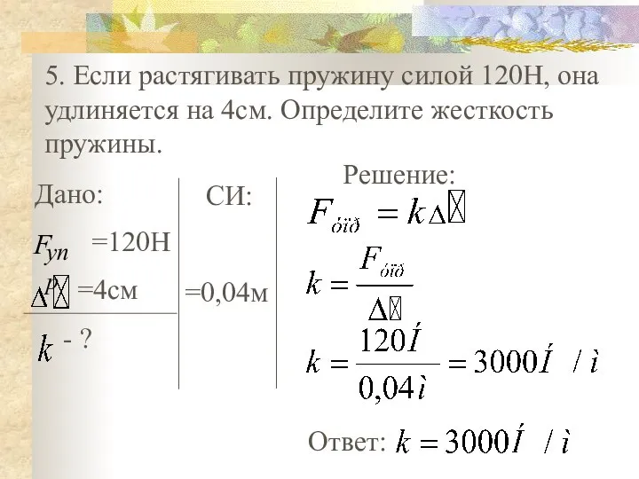 5. Если растягивать пружину силой 120Н, она удлиняется на 4см. Определите жесткость