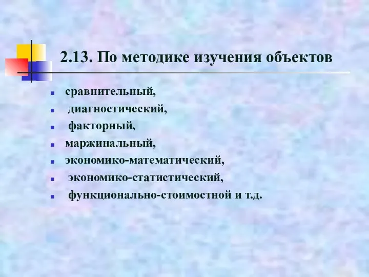 2.13. По методике изучения объектов сравнительный, диагностический, факторный, маржинальный, экономико-математический, экономико-статистический, функционально-стоимостной и т.д.