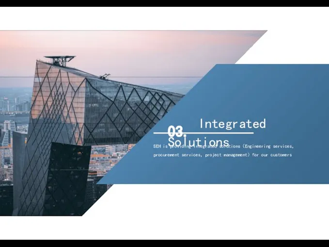03. Integrated Solutions SEH is providing integrated solutions（Engineering services， procurement services，project management）for our customers