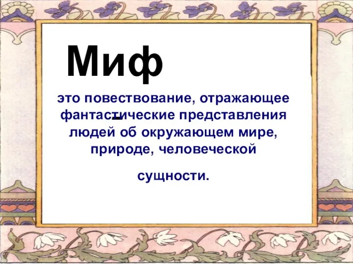 Миф - это повествование, отражающее фантастические представления людей об окружающем мире,природе, человеческой сущности.