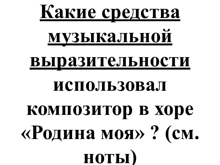 Какие средства музыкальной выразительности использовал композитор в хоре «Родина моя» ? (см.ноты)