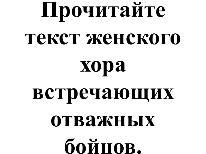 Прочитайте текст женского хора встречающих отважных бойцов.