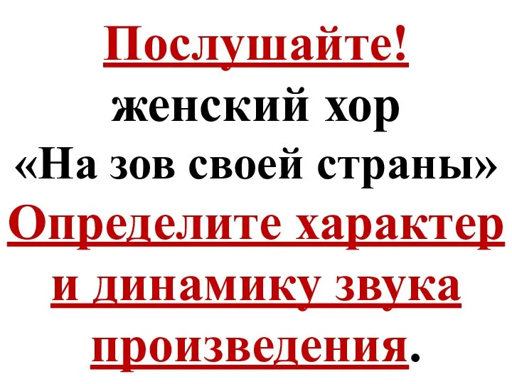 Послушайте! женский хор «На зов своей страны» Определите характер и динамику звука произведения.