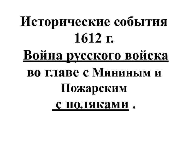 Исторические события 1612 г. Война русского войска во главе с Мининым и Пожарским с поляками .