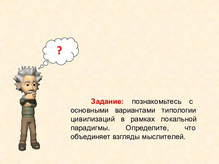 Задание: познакомьтесь с основными вариантами типологии цивилизаций в рамках локальной парадигмы. Определите,