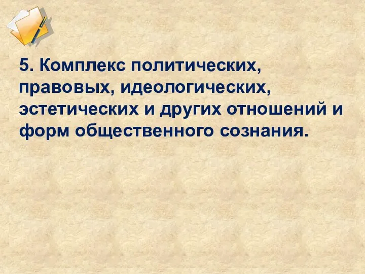 5. Комплекс политических, правовых, идеологических, эстетических и других отношений и форм общественного сознания.